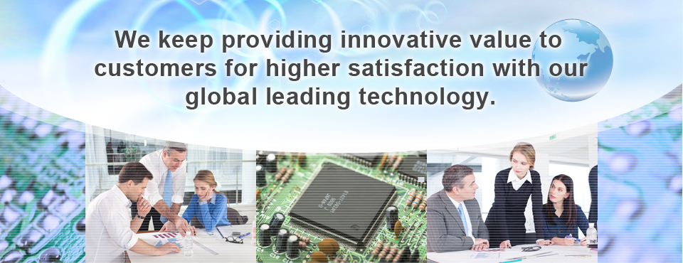 We keep providing innovative value to customers for higher satisfaction with our global leading technology.