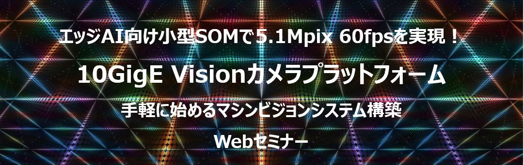 エッジAI向け小型SOMで5.1Mpix 60fpsを実現！ 10GigE Visionカメラプラットフォーム 手軽に始めるマシンビジョンシステム構築　Webセミナー