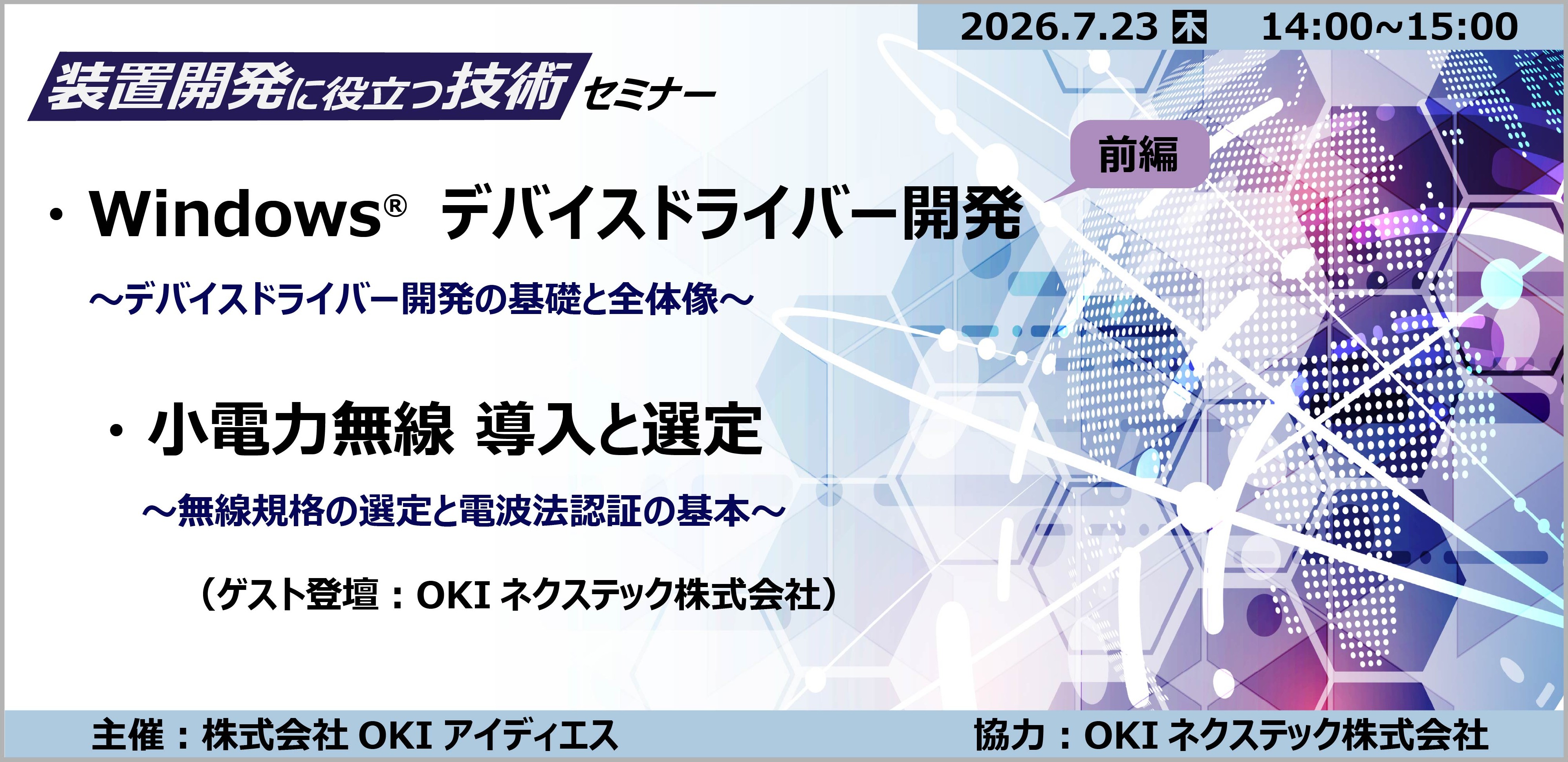 7月23日開催 装置開発に役立つ技術セミナー ・Windows&reg;デバイスドライバー開発[前編]　～デバイスドライバー開発の基礎と全体像～ ・小電力無線導入と選定　～無線規格の選定と電波法認証の基本～