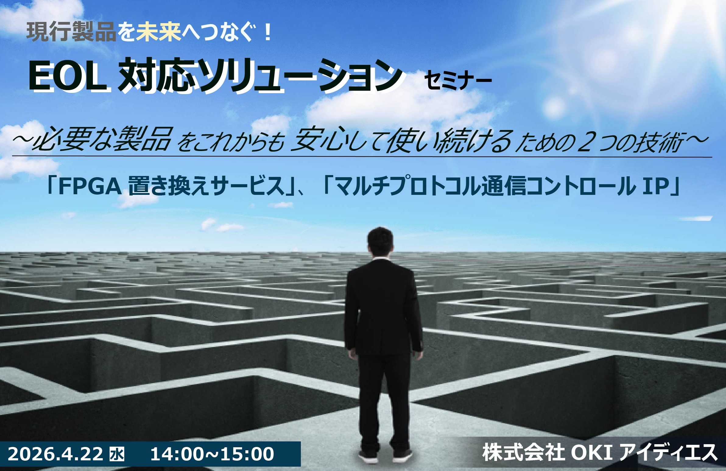 4月22日開催 現行製品を未来へつなぐ! EOL対応ソリューション セミナー ~必要な製品をこれからも安心して使い続けるための2つの技術~ 「FPGA置き換えサービス」、「マルチプロトコル通信コントロールIP」
