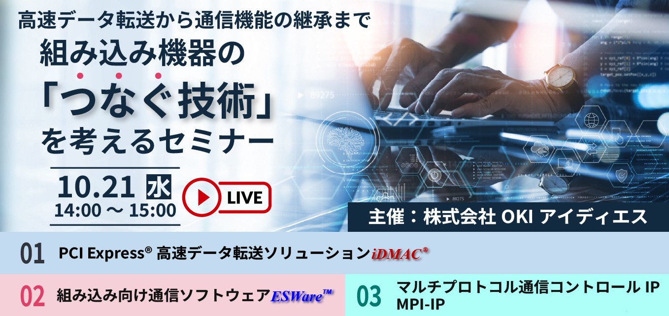 10月21日 開催高速データ転送から通信機能の継承まで~組み込み機器の「つなぐ技術」を考えるセミナー~ ・PCI Express®高速データ転送ソリューション ― iDMAC®・組み込み向け通信ソフトウェア ― ESWare・マルチプロトコル通信コントロールIP ― MPI-IP