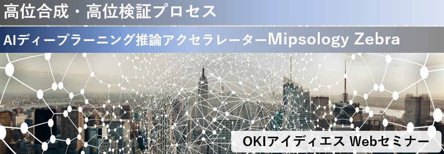OKIアイディエス Webセミナー 「高位合成・高位検証プロセス、AIディープラーニング推論アクセラレーターMipsology Zebra」