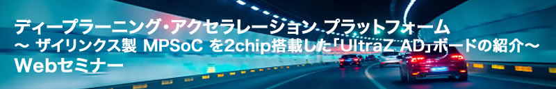 ディープラーニング·アクセラレーション プラットフォーム ～ AMD製 MPSoC を2chip搭載した「UltraZ AD」ボードの紹介 ～Webセミナー