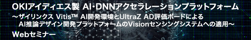 OKIアイディエス製 AI·DNNアクセラレーションプラットフォーム ～AMD Vitis™ AIとUltraZ AD評価ボードによるAI推論デザイン開発環境のVisionセンシングシステムへの適用～ Webセミナー