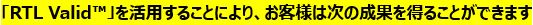 「RTL Valid™」を活用することにより、お客様は次の成果を得ることができます